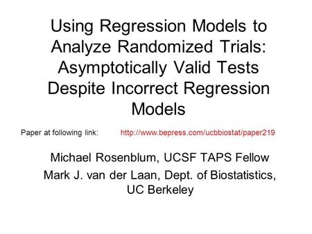 Using Regression Models to Analyze Randomized Trials: Asymptotically Valid Tests Despite Incorrect Regression Models Michael Rosenblum, UCSF TAPS Fellow.