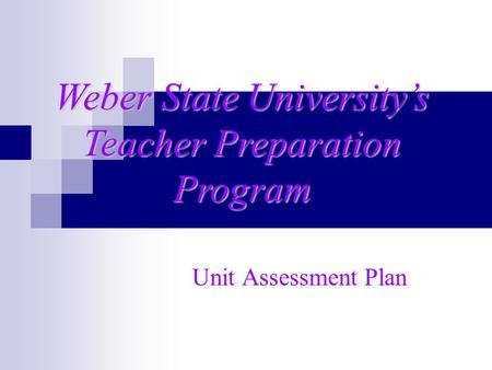 Unit Assessment Plan Weber State University’s Teacher Preparation Program.