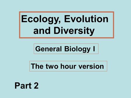 Ecology, Evolution and Diversity General Biology I The two hour version Part 2.