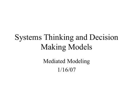 Systems Thinking and Decision Making Models Mediated Modeling 1/16/07.