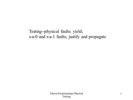 Silicon Programming--Physical Testing 1 Testing--physical faults: yield; s-a-0 and s-a-1 faults; justify and propagate.