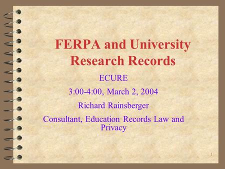 1 FERPA and University Research Records ECURE 3:00-4:00, March 2, 2004 Richard Rainsberger Consultant, Education Records Law and Privacy.