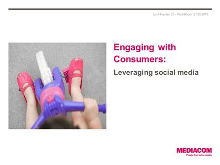 Engaging with Consumers: Leveraging social media by A Havercroft - MediaCom, 21.05.2010.