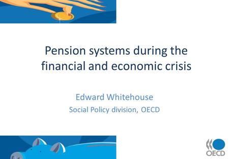 Pension systems during the financial and economic crisis Edward Whitehouse Social Policy division, OECD.