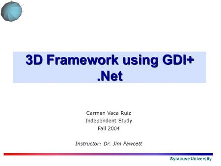 Syracuse University 3D Framework using GDI+.Net Carmen Vaca Ruiz Independent Study Fall 2004 Instructor: Dr. Jim Fawcett.