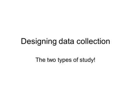 Designing data collection The two types of study!.