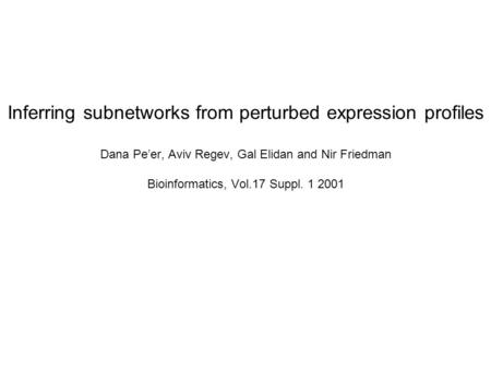 Inferring subnetworks from perturbed expression profiles Dana Pe’er, Aviv Regev, Gal Elidan and Nir Friedman Bioinformatics, Vol.17 Suppl. 1 2001.