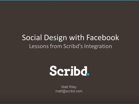 Social Design with Facebook Lessons from Scribd's Integration Matt Riley