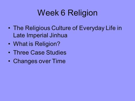 Week 6 Religion The Religious Culture of Everyday Life in Late Imperial Jinhua What is Religion? Three Case Studies Changes over Time.