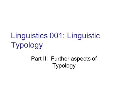 Linguistics 001: Linguistic Typology Part II: Further aspects of Typology.