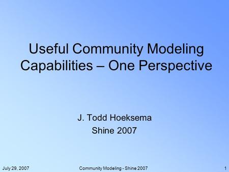 July 29, 2007Community Modeling - Shine 20071 Useful Community Modeling Capabilities – One Perspective J. Todd Hoeksema Shine 2007.