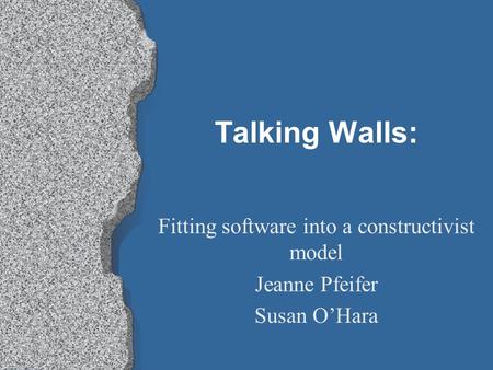 Talking Walls: Fitting software into a constructivist model Jeanne Pfeifer Susan O’Hara.