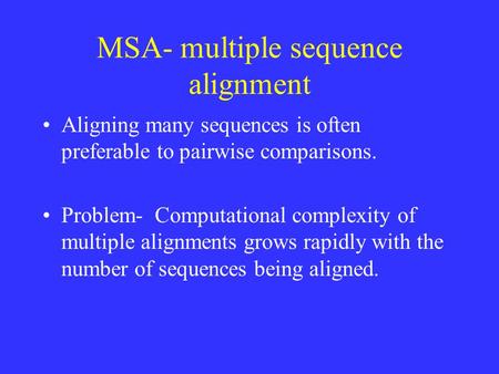 MSA- multiple sequence alignment Aligning many sequences is often preferable to pairwise comparisons. Problem- Computational complexity of multiple alignments.