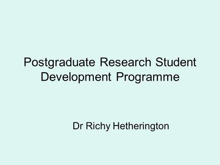 Postgraduate Research Student Development Programme Dr Richy Hetherington.