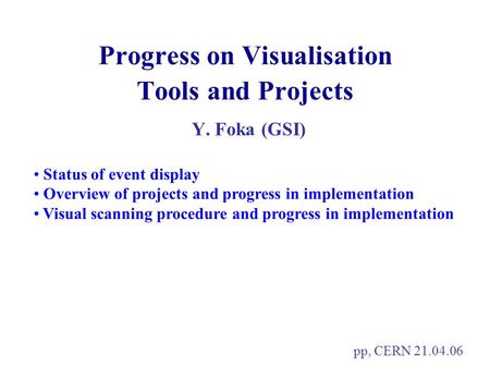 Progress on Visualisation Tools and Projects Y. Foka (GSI) pp, CERN 21.04.06 Status of event display Overview of projects and progress in implementation.