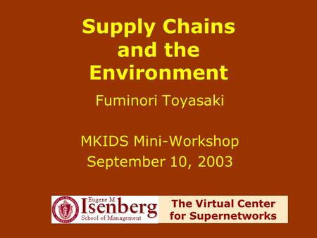 Supply Chains and the Environment Fuminori Toyasaki MKIDS Mini-Workshop September 10, 2003 The Virtual Center for Supernetworks.