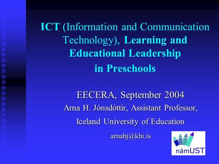 ICT (Information and Communication Technology), Learning and Educational Leadership in Preschools EECERA,September 2004 Arna H. Jónsdóttir, Assistant Professor,