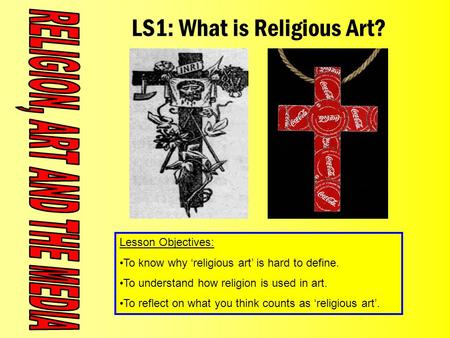 LS1: What is Religious Art? Lesson Objectives: To know why ‘religious art’ is hard to define. To understand how religion is used in art. To reflect on.