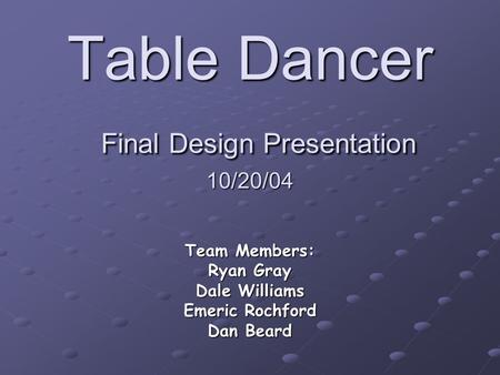 Table Dancer Final Design Presentation 10/20/04 Team Members: Ryan Gray Dale Williams Emeric Rochford Dan Beard.