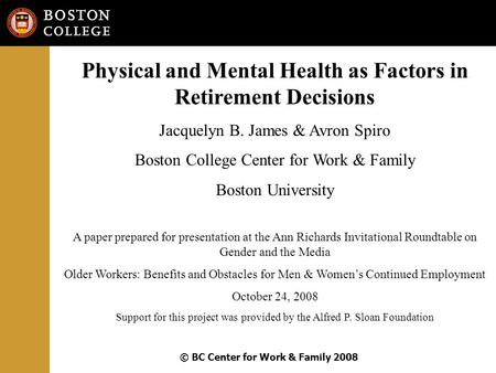 © BC Center for Work & Family 2008 Physical and Mental Health as Factors in Retirement Decisions Jacquelyn B. James & Avron Spiro Boston College Center.