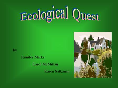By Jennifer Marks Carol McMillan Karen Saltzman. Introduction Unit Title: Ecological Quest Subject/Topic Areas: Science, English, Mathematics and Technology.