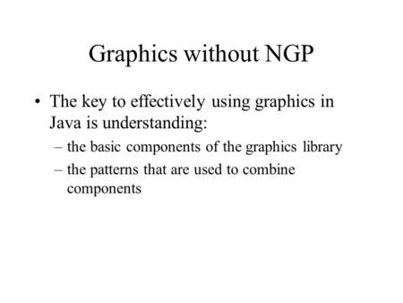 Graphics without NGP The key to effectively using graphics in Java is understanding: –the basic components of the graphics library –the patterns that are.
