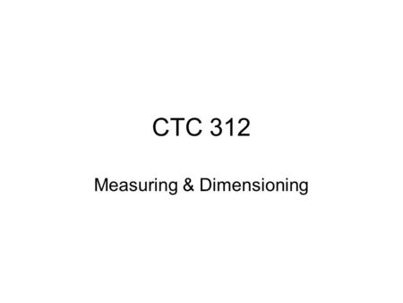 CTC 312 Measuring & Dimensioning. Measuring Measure distance –Between pts, along element, perp. from element, min. dist. between elements Measure radius.