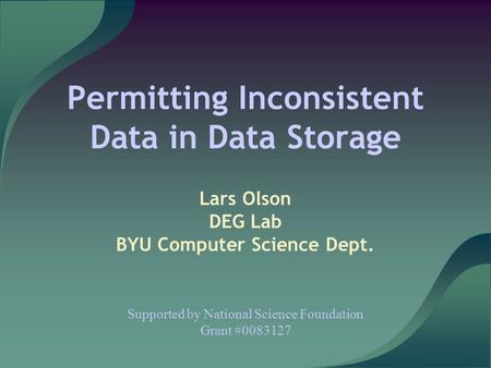 Permitting Inconsistent Data in Data Storage Lars Olson DEG Lab BYU Computer Science Dept. Supported by National Science Foundation Grant #0083127.