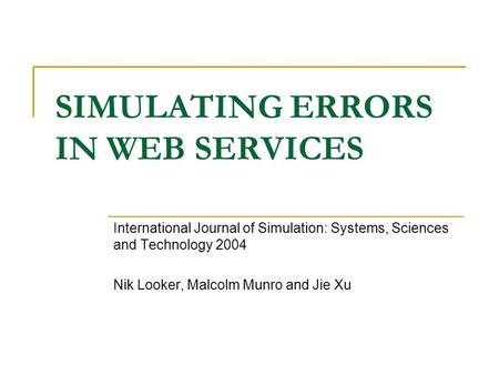 SIMULATING ERRORS IN WEB SERVICES International Journal of Simulation: Systems, Sciences and Technology 2004 Nik Looker, Malcolm Munro and Jie Xu.