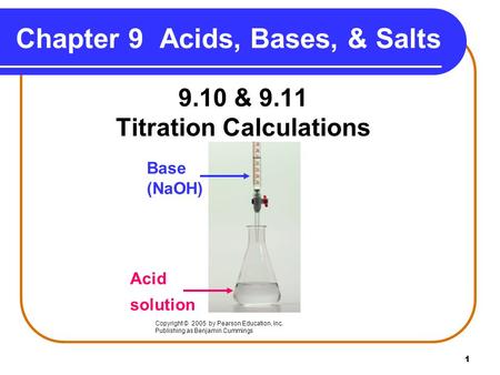1 9.10 & 9.11 Titration Calculations Copyright © 2005 by Pearson Education, Inc. Publishing as Benjamin Cummings Chapter 9 Acids, Bases, & Salts Base (NaOH)