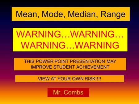 WARNING…WARNING… WARNING…WARNING THIS POWER POINT PRESENTATION MAY IMPROVE STUDENT ACHIEVEMENT VIEW AT YOUR OWN RISK!!!! Mean, Mode, Median, Range Mr.