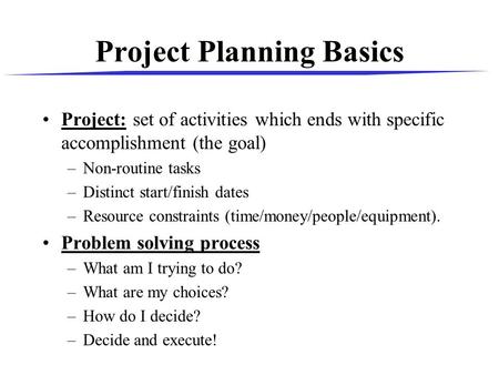 Project Planning Basics Project: set of activities which ends with specific accomplishment (the goal) –Non-routine tasks –Distinct start/finish dates –Resource.