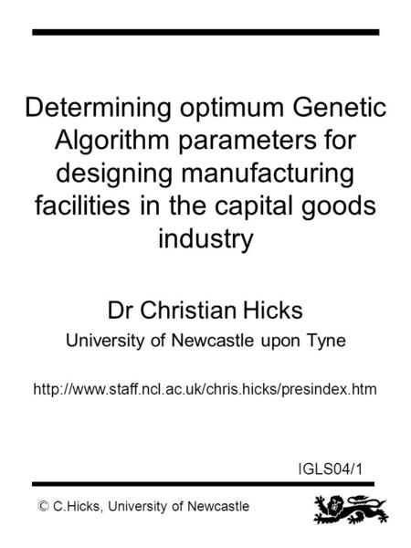 © C.Hicks, University of Newcastle IGLS04/1 Determining optimum Genetic Algorithm parameters for designing manufacturing facilities in the capital goods.