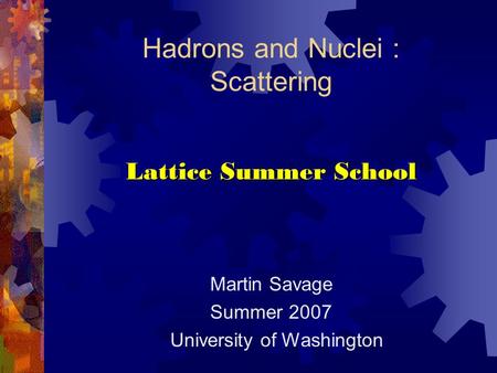 Hadrons and Nuclei : Scattering Lattice Summer School Martin Savage Summer 2007 University of Washington.