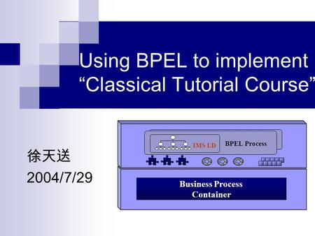 Using BPEL to implement “Classical Tutorial Course” 徐天送 2004/7/29 Business Process Container BPEL Process IMS LD.