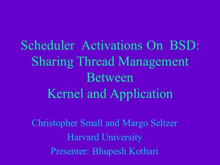 Scheduler Activations On BSD: Sharing Thread Management Between Kernel and Application Christopher Small and Margo Seltzer Harvard University Presenter: