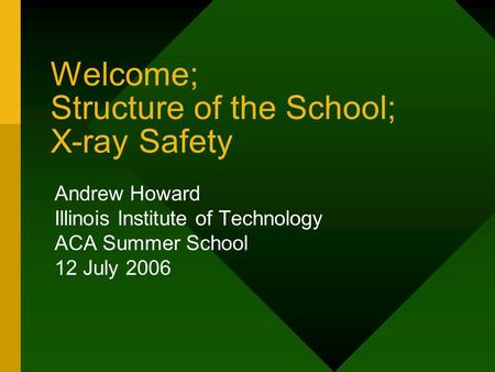 Welcome; Structure of the School; X-ray Safety Andrew Howard Illinois Institute of Technology ACA Summer School 12 July 2006.