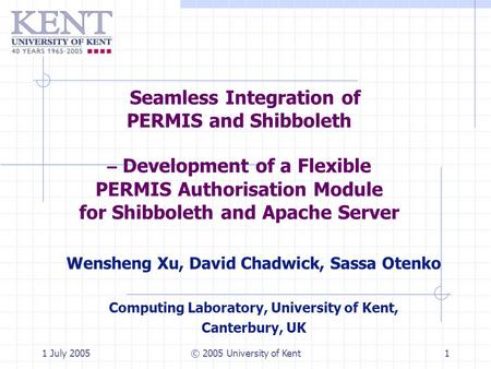 1 July 2005© 2005 University of Kent1 Seamless Integration of PERMIS and Shibboleth – Development of a Flexible PERMIS Authorisation Module for Shibboleth.
