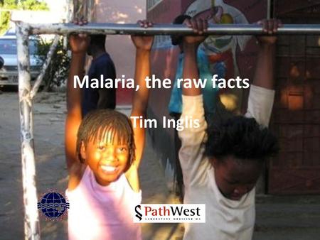 Malaria, the raw facts Tim Inglis. World impact common parasitic infection 1 million deaths each year mainly in children mainly in Africa.