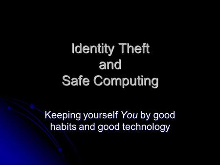 Identity Theft and Safe Computing Keeping yourself You by good habits and good technology.