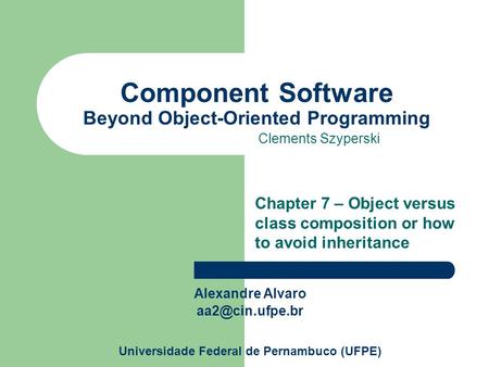 Component Software Beyond Object-Oriented Programming Clements Szyperski Chapter 7 – Object versus class composition or how to avoid inheritance Alexandre.
