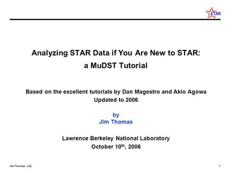 1 Jim Thomas - LBL STAR Analyzing STAR Data if You Are New to STAR: a MuDST Tutorial Based on the excellent tutorials by Dan Magestro and Akio Agowa Updated.