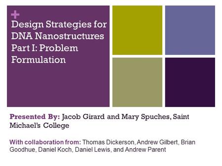 + Design Strategies for DNA Nanostructures Part I: Problem Formulation Presented By: Jacob Girard and Mary Spuches, Saint Michael’s College With collaboration.