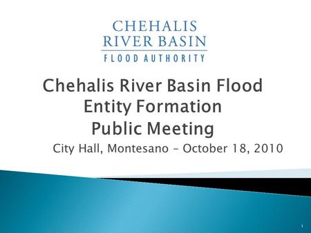 Chehalis River Basin Flood Entity Formation Public Meeting City Hall, Montesano – October 18, 2010 1.