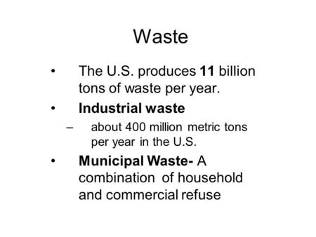 Waste The U.S. produces 11 billion tons of waste per year. Industrial waste –about 400 million metric tons per year in the U.S. Municipal Waste- A combination.