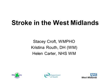 Stroke in the West Midlands Stacey Croft, WMPHO Kristina Routh, DH (WM) Helen Carter, NHS WM.