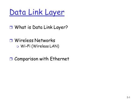 5-1 Data Link Layer r What is Data Link Layer? r Wireless Networks m Wi-Fi (Wireless LAN) r Comparison with Ethernet.