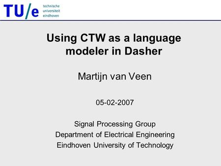 Using CTW as a language modeler in Dasher Martijn van Veen 05-02-2007 Signal Processing Group Department of Electrical Engineering Eindhoven University.