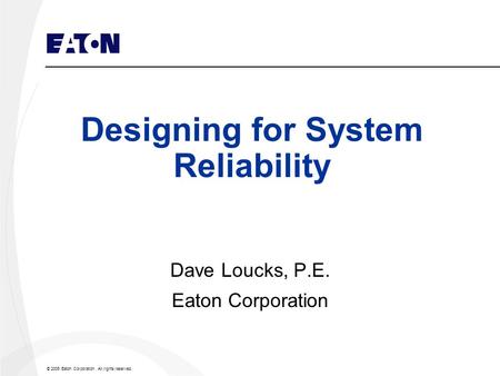 © 2005 Eaton Corporation. All rights reserved. Designing for System Reliability Dave Loucks, P.E. Eaton Corporation.