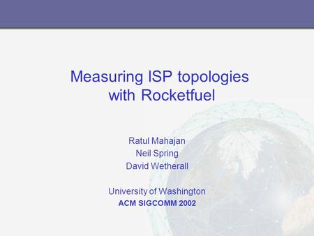Measuring ISP topologies with Rocketfuel Ratul Mahajan Neil Spring David Wetherall University of Washington ACM SIGCOMM 2002.